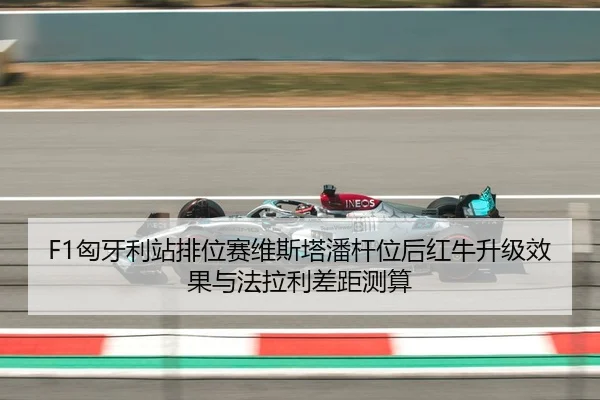 F1匈牙利站排位赛维斯塔潘杆位后红牛升级效果与法拉利差距测算